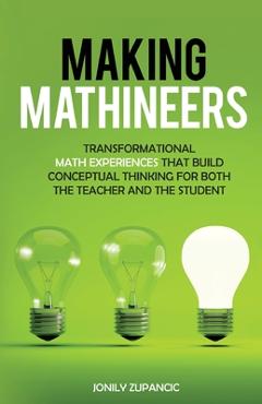 Making Mathineers: Transformational Math Experiences That Build Conceptual Thinking for Both the Teacher and the Student - Jonily Zupancic