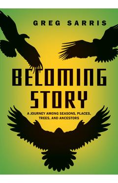 Becoming Story: A Journey Among Seasons, Places, Trees, and Ancestors - Greg Sarris