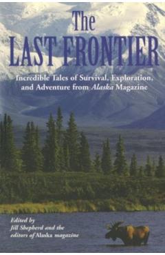 Last Frontier: Incredible Tales Of Survival, Exploration, And Adventure From Alaska Magazine - Alaska Magazine