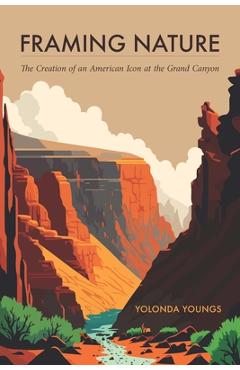 Framing Nature: The Creation of an American Icon at the Grand Canyon - Yolonda Youngs