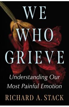 We Who Grieve: Understanding Our Most Painful Emotion - Richard A. Stack