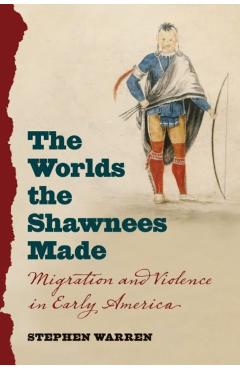 The Worlds the Shawnees Made: Migration and Violence in Early America - Stephen Warren