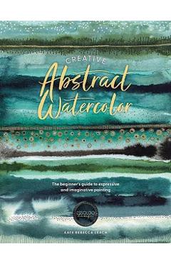 Creative Abstract Watercolor: The Beginner's Guide to Expressive and Imaginative Painting - Kate Rebecca Leach