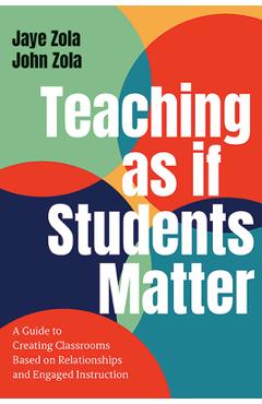 Teaching as If Students Matter: A Guide to Creating Classrooms Based on Relationships and Engaged Learning - Jaye Zola
