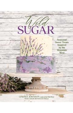 Wild Sugar: Seasonal Sweet Treats Inspired by the Mountain West - Lindsey Johnson