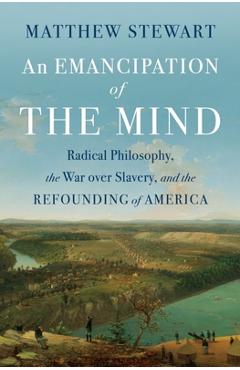 An Emancipation of the Mind: Radical Philosophy, the War Over Slavery, and the Refounding of America - Matthew Stewart