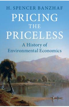 Pricing the Priceless: A History of Environmental Economics - H. Spencer Banzhaf