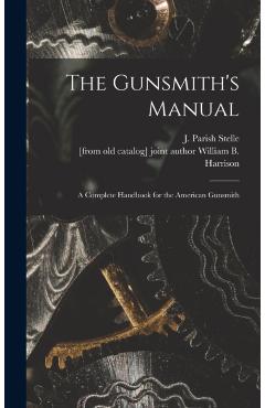 The Gunsmith's Manual; a Complete Handbook for the American Gunsmith - J. Parish (james Parish) Stelle