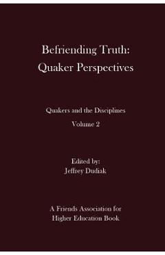 Befriending Truth: Quaker Perspectives: Quakers and the Disciplines: Volume 2 - Jeffrey Dudiak