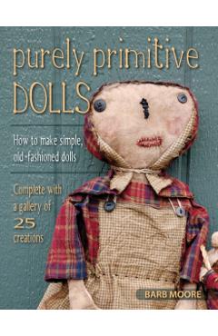 Purely Primitive Dolls: How to Make Simple, Old-Fashioned Dolls - Barb Moore