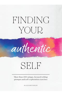 Finding Your Authentic Self: More Than 200 Unique, Focused Writing Prompts and Self-Exploration Exercises - Susan Reynolds