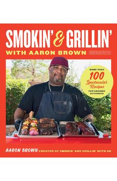 Smokin\' and Grillin\' with Aaron Brown: More Than 100 Spectacular Recipes for Cooking Outdoors - Aaron Brown