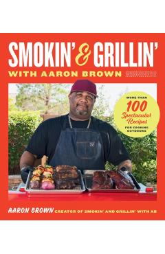 Smokin' and Grillin' with Aaron Brown: More Than 100 Spectacular Recipes for Cooking Outdoors - Aaron Brown