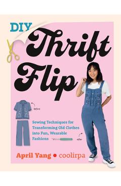 DIY Thrift Flip: Sewing Techniques for Transforming Old Clothes Into Fun, Wearable Fashions - April Yang