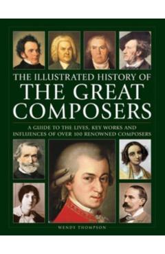 Illustrated History of Great Composers: A Guide to the Lives, Key Works and Influences of Over 100 Renowned Composers - Wendy Thompson