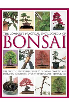 The Complete Practical Encyclopedia of Bonsai: The Essential Step-By-Step Guide to Creating, Growing, and Displaying Bonsai with Over 800 Photographs - Ken Norman