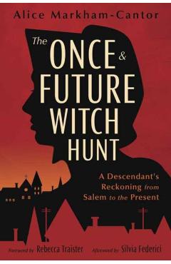 The Once & Future Witch Hunt: A Descendant's Reckoning from Salem to the Present - Alice Markham-cantor