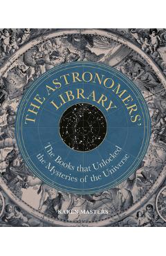 The Astronomers\' Library: The Books That Unlocked the Mysteries of the Universe - Karen Masters