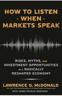 How to Listen When Markets Speak: Risks, Myths, and Investment Opportunities in a Radically Reshaped Economy - Lawrence G. Mcdonald