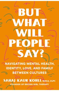 But What Will People Say?: Navigating Mental Health, Identity, Love, and Family Between Cultures - Sahaj Kaur Kohli