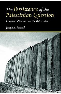 The Persistence of the Palestinian Question: Essays on Zionism and the Palestinians - Joseph Massad