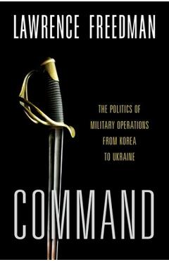 Command: The Politics of Military Operations from Korea to Ukraine - Lawrence Freedman