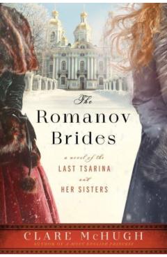 The Romanov Brides: A Novel of the Last Tsarina and Her Sisters - Clare Mchugh