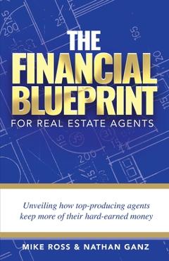 The Financial Blueprint for Real Estate Agents: Unveiling How Top Producing Agents Keep More of Their Hard Earned Money - Mike Ross