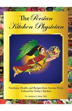 The Persian Kitchen Physician: Nutrition, Health, and Recipes from Ancient Persia-Tailored for Today\'s Kitchen - Anahitta E. Jafari