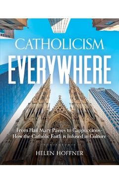 Catholicism Everywhere: From Hail Mary Passes to Cappuccinos-How the Catholic Faith Is Infused in Culture - Helen Hoffner