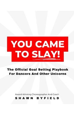 You Came To Slay Dancer Playbook: The Official Goal Setting Playbook For Dancers And Other Unicorns - Shawn Byfield