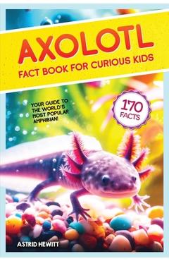 Axolotl Fact Book For Curious Kids: Discover 170 Surprising Secrets About The World\'s Cutest Amphibian - Astrid Hewitt