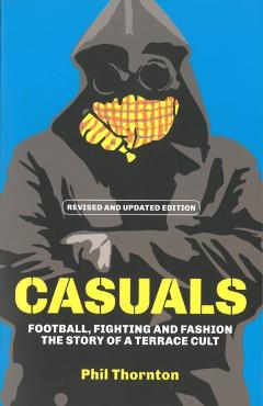 Casuals: Football, Fighting & Fashion: The Story of a Terrace Cult - Phil Thornton