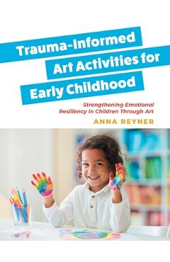 Trauma-Informed Art Activities for Early Childhood: Using Process Art to Repair Trauma and Help Children Thrive - Anna Reyner