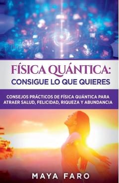 Física cuántica: consigue lo que quieres: Consejos prácticos de física cuántica para atraer salud, felicidad, riqueza y abundancia - Maya Faro
