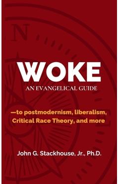 Woke: An Evangelical Guide to Postmodernism, Liberalism, Critical Race Theory, and More - John G. Stackhouse