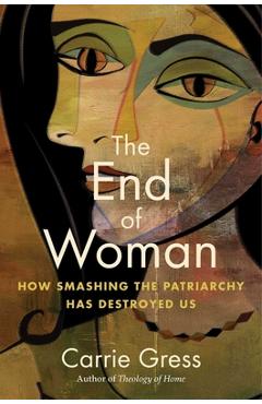The End of Woman: How Smashing the Patriarchy Has Destroyed Us - Carrie Gress