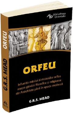 Orfeu. Influenta mitului si misteriilor orfice asupra gandirii filosofice si religioase din Antichitate pana in epoca moderna - George Robert Mead