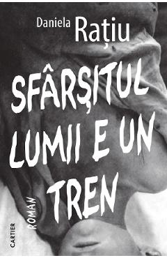 Sfarsitul lumii e un tren - Daniela Ratiu - CARTIER