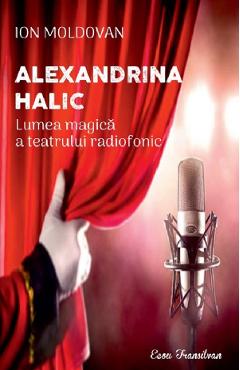 Alexandrina Halic. Lumea magica a teatrului radiofonic - Ion Moldovan