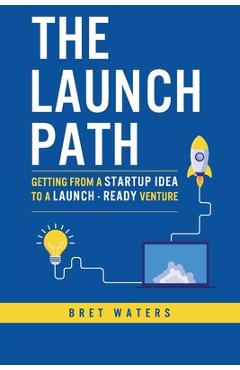 The Launch Path: Getting from a startup idea to a launch-ready venture. - Bret Waters