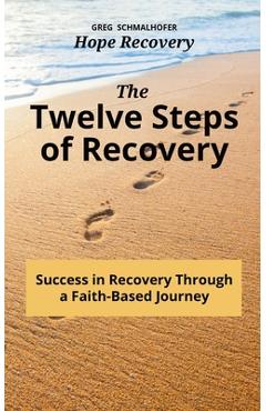 The Twelve Steps of Recovery: Success in Recovery Through a Faith-Based Journey - Greg Schmalhofer