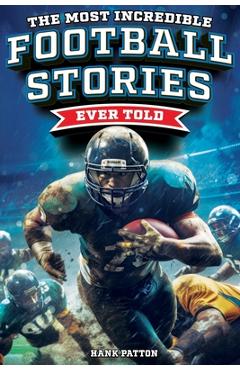 The Most Incredible Football Stories Ever Told: Inspirational and Legendary Tales from the Greatest Football Players and Games of All Time - Hank Patton