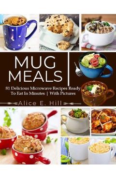 Mug Meals: 81 Delicious Microwave Recipes Ready To Eat In Minutes - Alice E. Hill