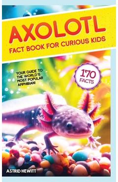 Axolotl Fact Book For Curious Kids: Discover 170 Surprising Secrets About The World\'s Cutest Amphibian - Astrid Hewitt