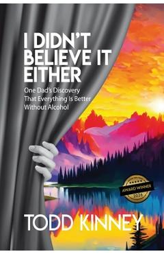 I Didn't Believe it Either: One Dad's Discovery That Everything Is Better Without Alcohol - Todd Kinney