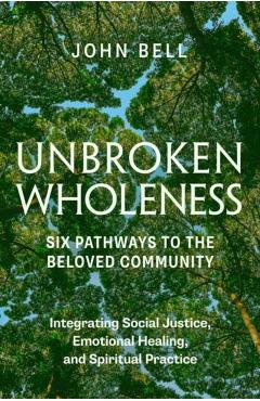 Unbroken Wholeness: Integrating Social Justice, Emotional Healing, and Spiritual Practice: Six Pathways to the Beloved Community - John Bell