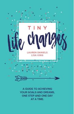 Tiny Life Changes: A Guide to Achieving Your Goals and Dreams One Step and One Day at a Time - Lisa King
