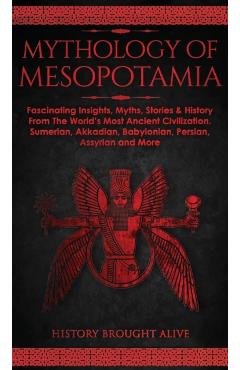Mythology of Mesopotamia: Fascinating Insights, Myths, Stories & History From The World\'s Most Ancient Civilization. Sumerian, Akkadian, Babylon - History Brought Alive