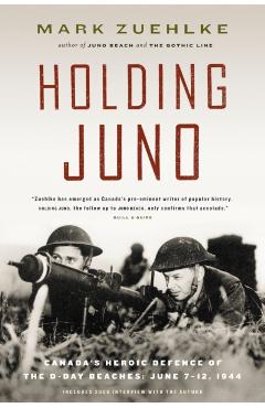 Holding Juno: Canada's Heroic Defence of the D-Day Beaches, June 7-12, 1944 - Mark Zuehlke